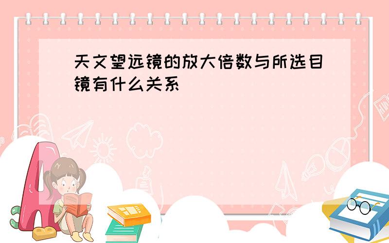 天文望远镜的放大倍数与所选目镜有什么关系