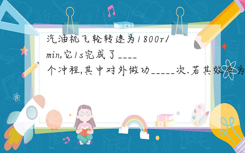 汽油机飞轮转速为1800r/min,它1s完成了____个冲程,其中对外做功_____次.若其效率为40%,消耗5kg的柴油转化成的机械能是_________J(q柴油=4.3×107J/kg).为了不让汽油机在工作时温度升得太高,在设计制造