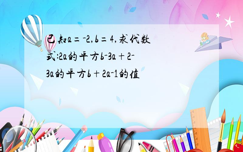 已知a=-2,b=4,求代数式:2a的平方b-3a+2-3a的平方b+2a-1的值