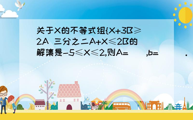 关于X的不等式组{X+3B≥2A 三分之二A+X≤2B的解集是-5≤X≤2,则A=__,b=___.