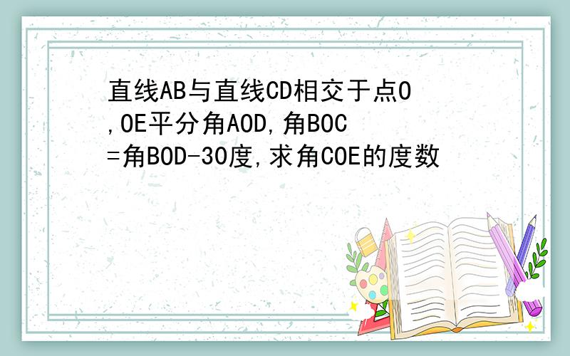 直线AB与直线CD相交于点O,OE平分角AOD,角BOC=角BOD-30度,求角COE的度数