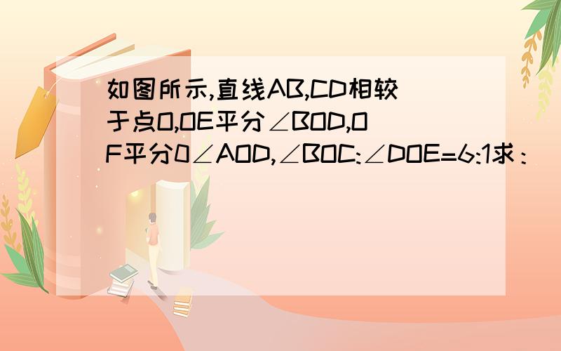 如图所示,直线AB,CD相较于点O,OE平分∠BOD,OF平分0∠AOD,∠BOC:∠DOE=6:1求：（1）∠BOC的大小（1）∠BOC的大小（2）∠COF的大小