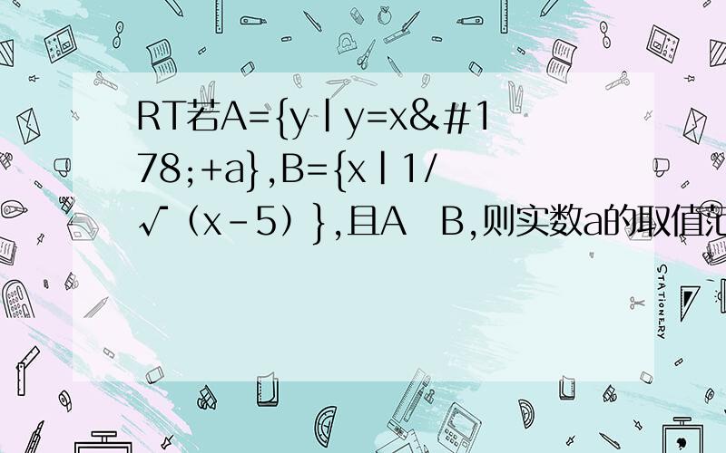 RT若A={y|y=x²+a},B={x|1/√（x-5）},且A⊆B,则实数a的取值范围?B={x|根号下（x-5）分之一}