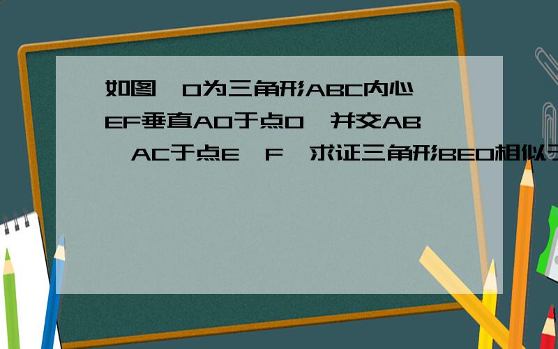 如图,O为三角形ABC内心,EF垂直AO于点O,并交AB、AC于点E、F,求证三角形BEO相似于三角形BOC.