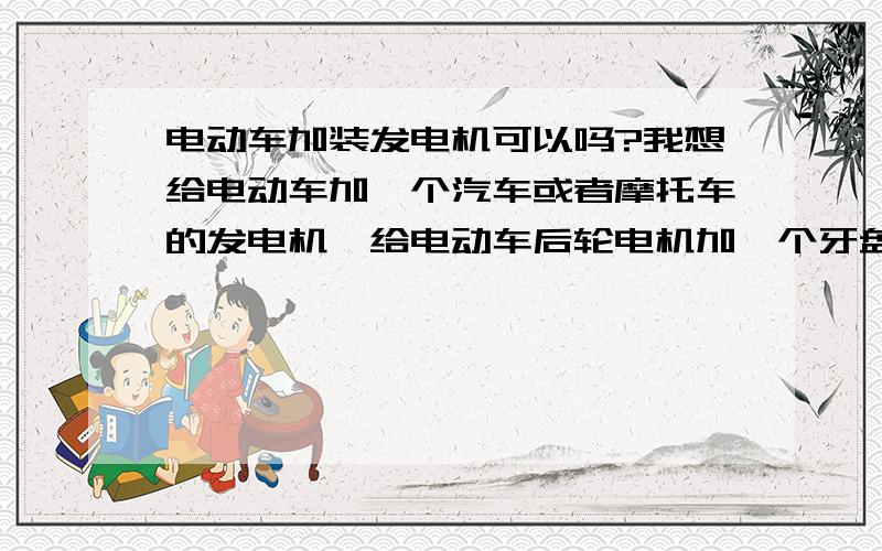 电动车加装发电机可以吗?我想给电动车加一个汽车或者摩托车的发电机,给电动车后轮电机加一个牙盘前面焊一个发电机托架用链条传动带动发电机,电动车在行走的过程当中就能带动发电机