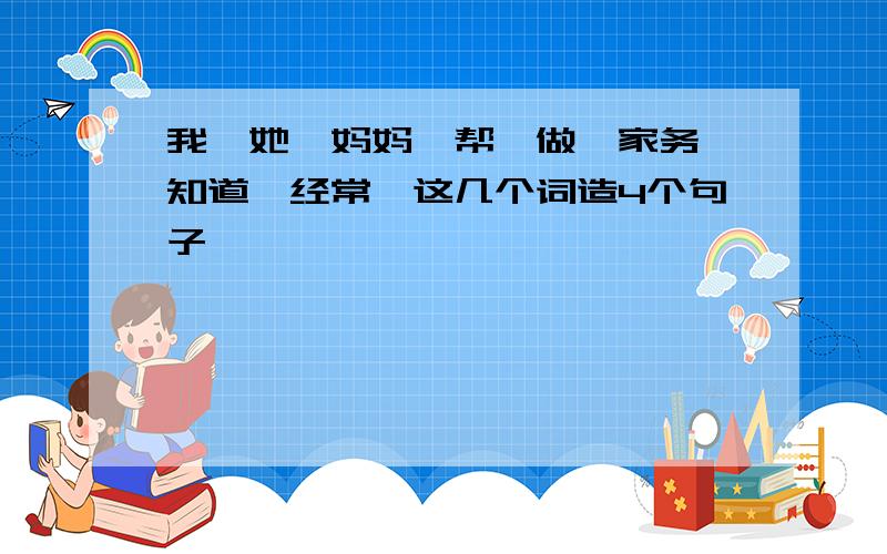 我、她、妈妈、帮、做、家务、知道、经常,这几个词造4个句子