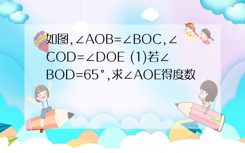 如图,∠AOB=∠BOC,∠COD=∠DOE (1)若∠BOD=65°,求∠AOE得度数