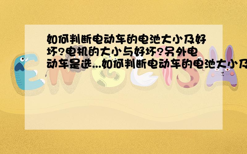 如何判断电动车的电池大小及好坏?电机的大小与好坏?另外电动车是选...如何判断电动车的电池大小及好坏?电机的大小与好坏?另外电动车是选有脚刹的好还是无脚刹的好?电机是选有刷有齿