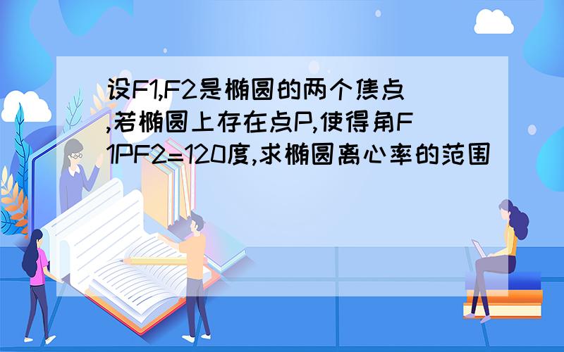 设F1,F2是椭圆的两个焦点,若椭圆上存在点P,使得角F1PF2=120度,求椭圆离心率的范围