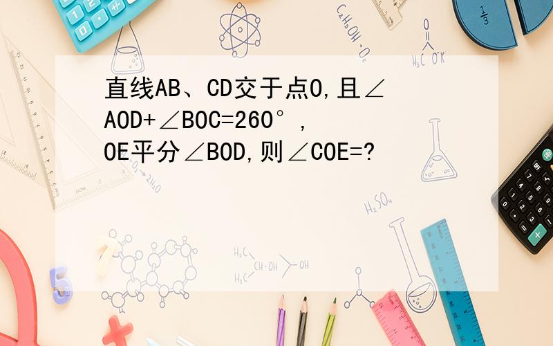 直线AB、CD交于点O,且∠AOD+∠BOC=260°,OE平分∠BOD,则∠COE=?