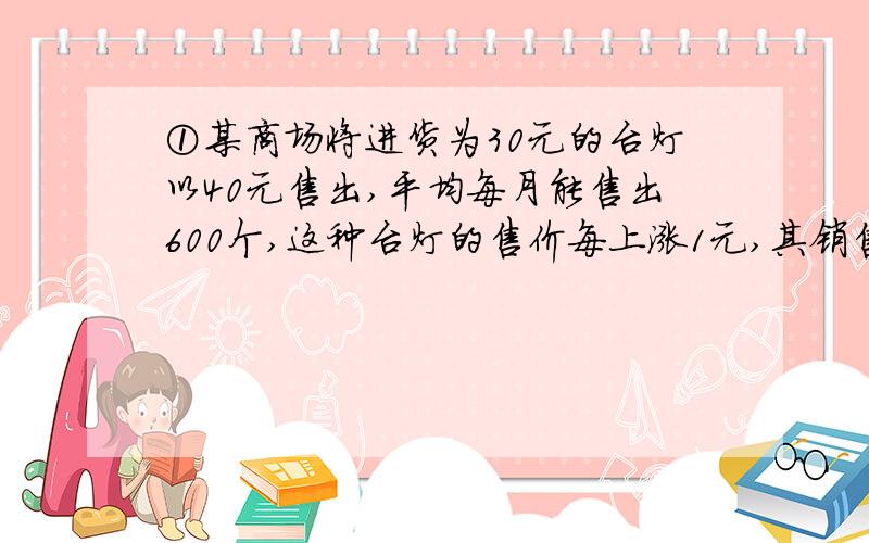 ①某商场将进货为30元的台灯以40元售出,平均每月能售出600个,这种台灯的售价每上涨1元,其销售量就将减少10个,为了实现平均每月10000元的销售利润,即使顾客得到实惠,这种台灯的售价应定为