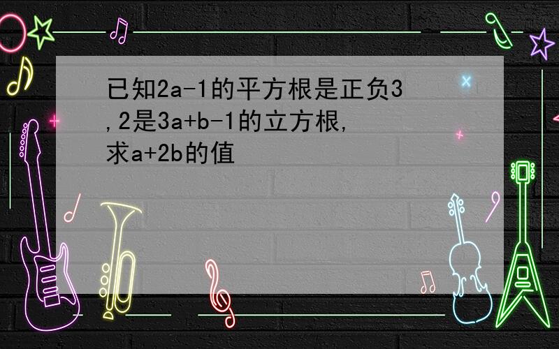 已知2a-1的平方根是正负3,2是3a+b-1的立方根,求a+2b的值