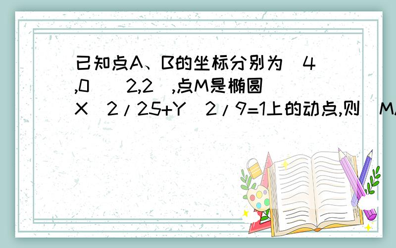 已知点A、B的坐标分别为（4,0）（2,2）,点M是椭圆X^2/25+Y^2/9=1上的动点,则|MA|+|MB|的最小值为?