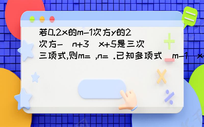 若0.2x的m-1次方y的2次方-（n+3)x+5是三次三项式,则m= ,n= .已知多项式（m-1）x的4次方-x的n次方+2x-5是三次三项式,求（m+1)的n次方的值.请写出2x的m次方-（nx-2）+3是三次二项式的条件.已知多项式mx