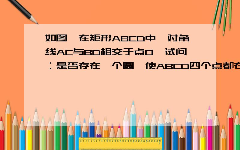 如图,在矩形ABCD中,对角线AC与BD相交于点O,试问：是否存在一个圆,使ABCD四个点都在这个圆上?如果存在请指出这个圆的圆心和半径；如果不存在,请说明理由