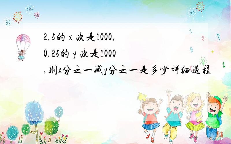 2.5的 x 次是1000,0.25的 y 次是1000,则x分之一减y分之一是多少详细过程