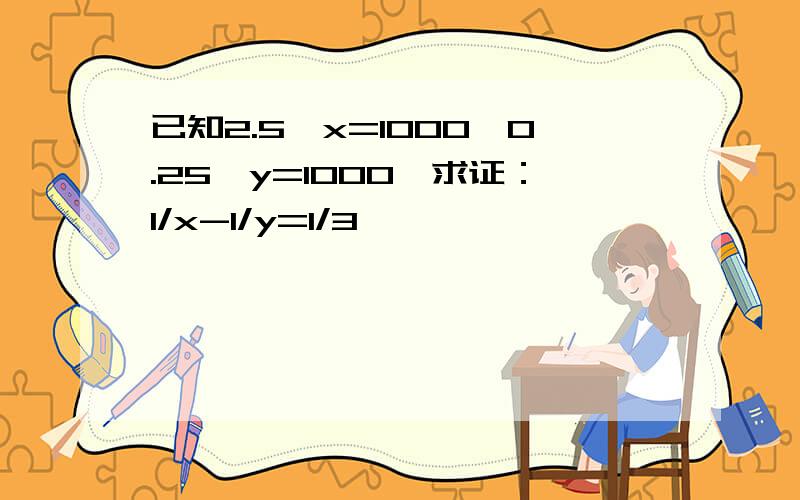 已知2.5^x=1000,0.25^y=1000,求证：1/x-1/y=1/3