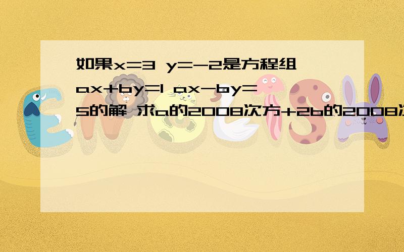 如果x=3 y=-2是方程组ax+by=1 ax-by=5的解 求a的2008次方+2b的2008次方.