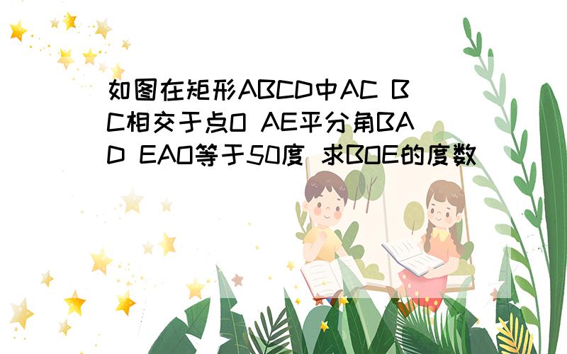 如图在矩形ABCD中AC BC相交于点O AE平分角BAD EAO等于50度 求BOE的度数