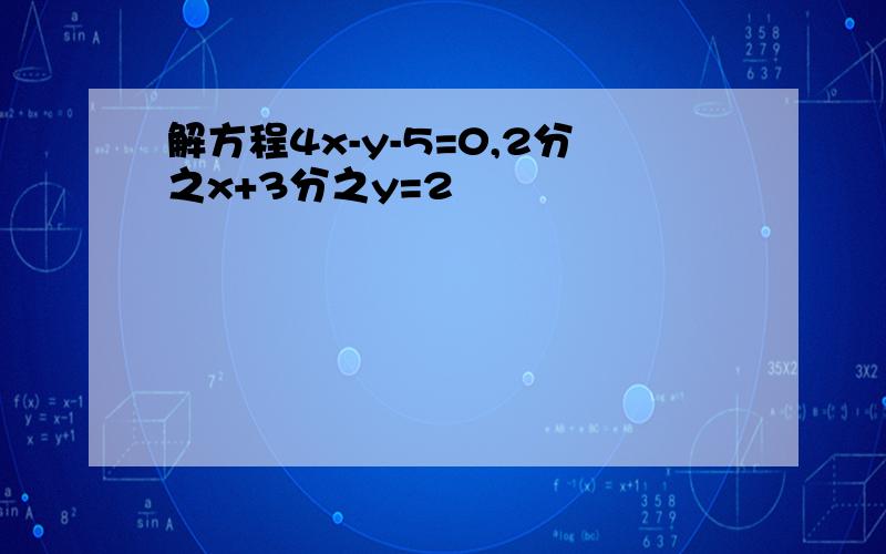 解方程4x-y-5=0,2分之x+3分之y=2