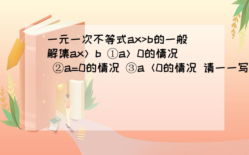 一元一次不等式ax>b的一般解集ax＞b ①a＞0的情况 ②a=0的情况 ③a＜0的情况 请一一写出 分类讨论 得出一般解集