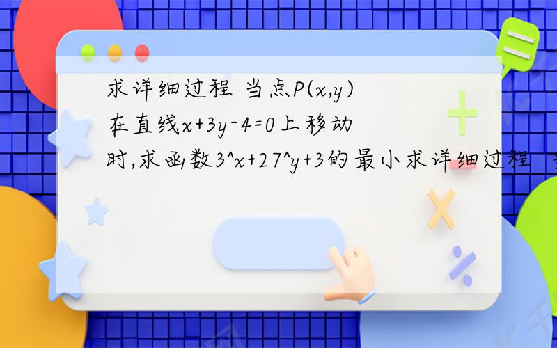 求详细过程 当点P(x,y)在直线x+3y-4=0上移动时,求函数3^x+27^y+3的最小求详细过程  当点P(x,y)在直线x+3y-4=0上移动时,求函数3^x+27^y+3的最小值