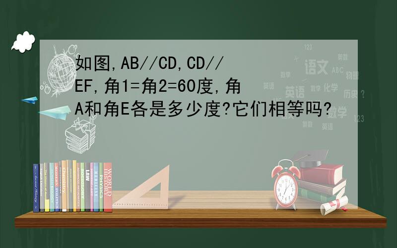 如图,AB//CD,CD//EF,角1=角2=60度,角A和角E各是多少度?它们相等吗?