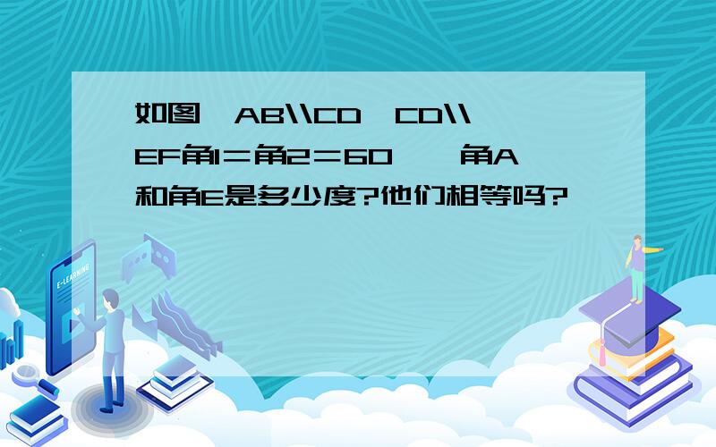 如图,AB\\CD,CD\\EF角1＝角2＝60°,角A和角E是多少度?他们相等吗?