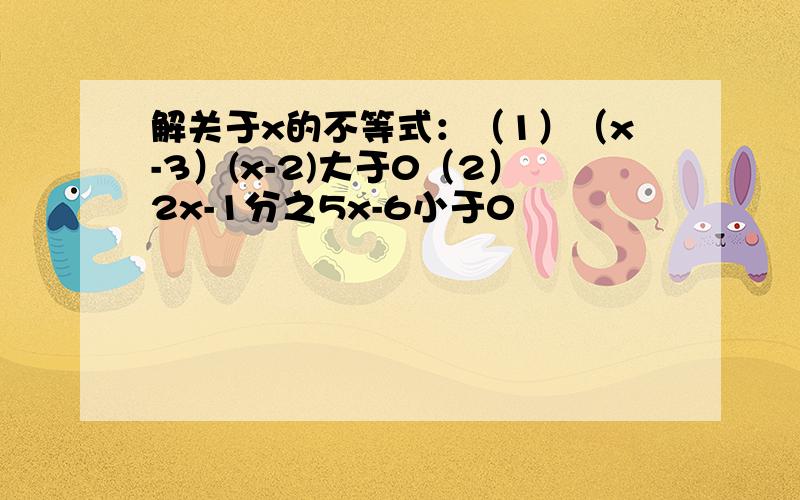 解关于x的不等式：（1）（x-3）(x-2)大于0（2）2x-1分之5x-6小于0