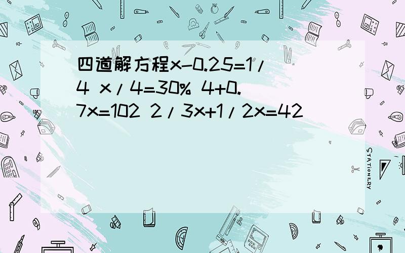 四道解方程x-0.25=1/4 x/4=30% 4+0.7x=102 2/3x+1/2x=42