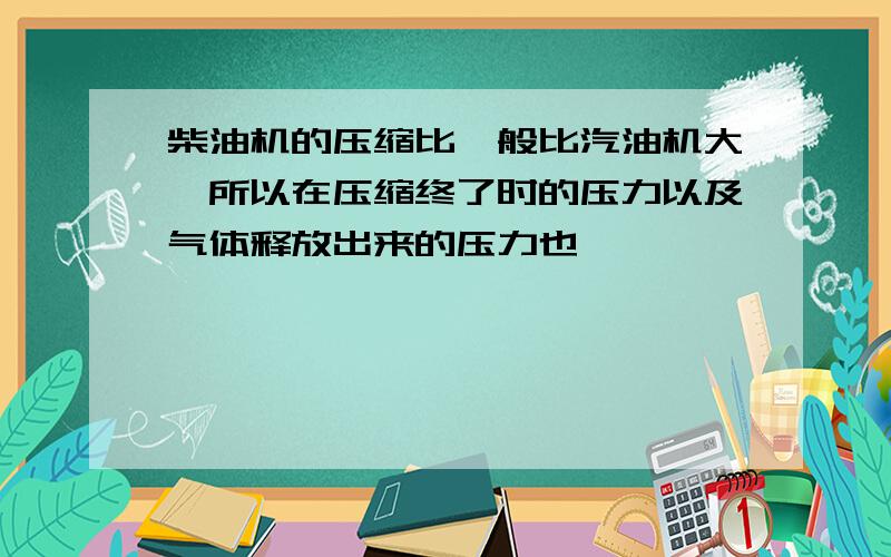 柴油机的压缩比一般比汽油机大,所以在压缩终了时的压力以及气体释放出来的压力也