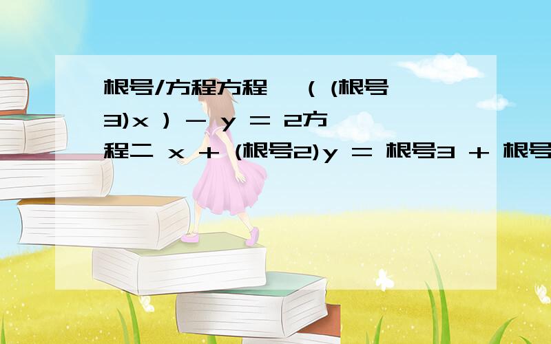 根号/方程方程一 ( (根号3)x ) - y = 2方程二 x + (根号2)y = 根号3 + 根号2PS:话说那位兄弟，2个未知数怎么就一个解?