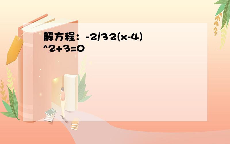 解方程：-2/32(x-4)^2+3=0