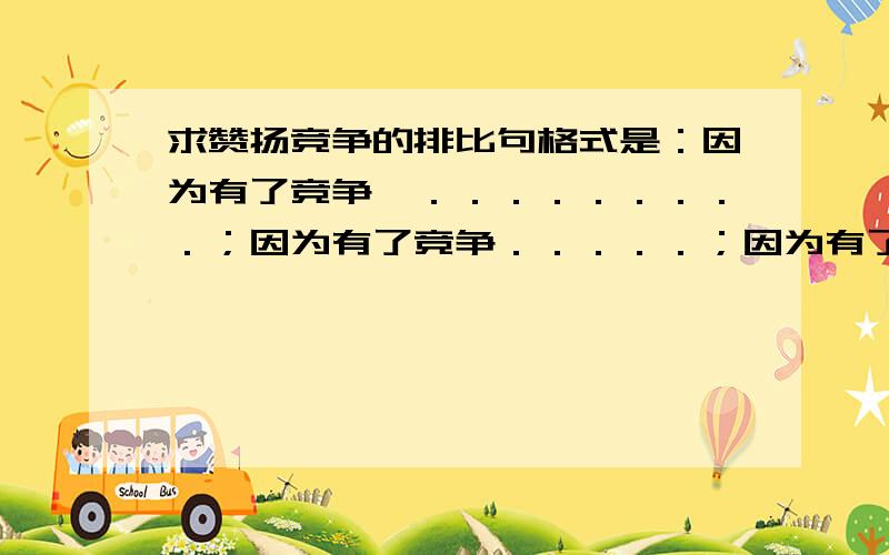 求赞扬竞争的排比句格式是：因为有了竞争,．．．．．．．．．；因为有了竞争．．．．．；因为有了竞争,．．．．．．．．