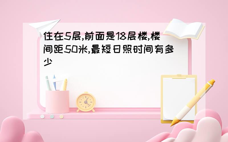 住在5层,前面是18层楼,楼间距50米,最短日照时间有多少