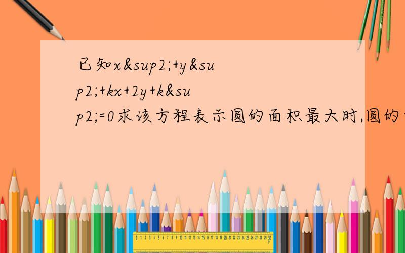 已知x²+y²+kx+2y+k²=0求该方程表示圆的面积最大时,圆的方程 各位求求你们了真急