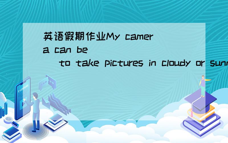 英语假期作业My camera can be ______ to take pictures in cloudy or sunny condition 1A.treated B adjusted C adopted D.remedied13.His argument does not suggest that mankind can _____ to be wasteful in the utilization of these resourcesA.resort B g