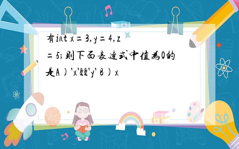 有int x=3,y=4,z=5;则下面表达式中值为0的是A)'x'&&'y' B)x