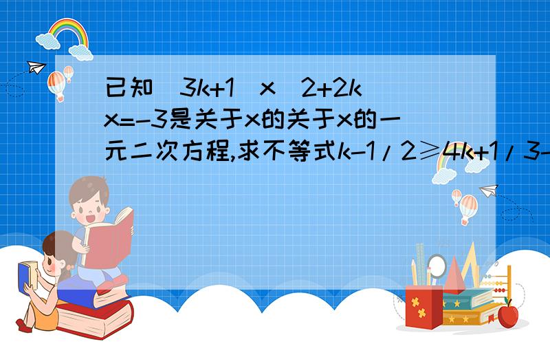 已知（3k+1）x^2+2kx=-3是关于x的关于x的一元二次方程,求不等式k-1/2≥4k+1/3-1的解集.