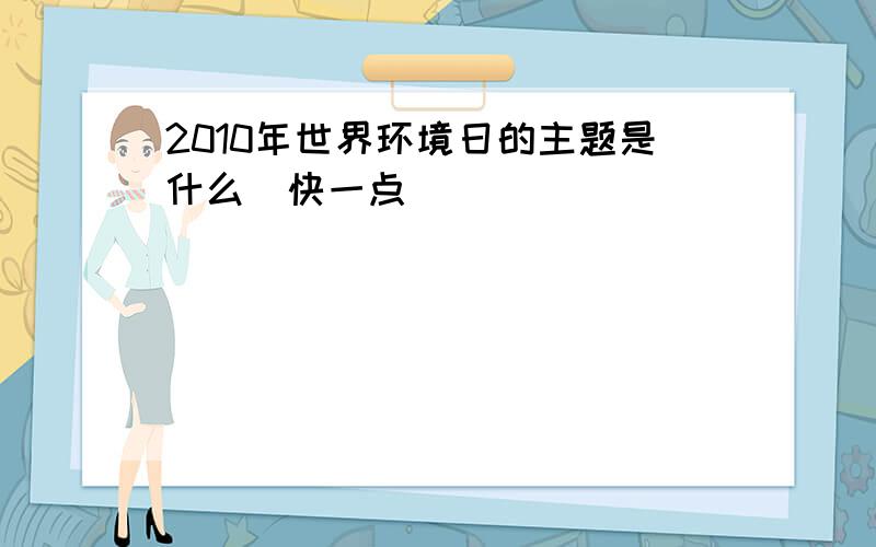 2010年世界环境日的主题是什么（快一点）