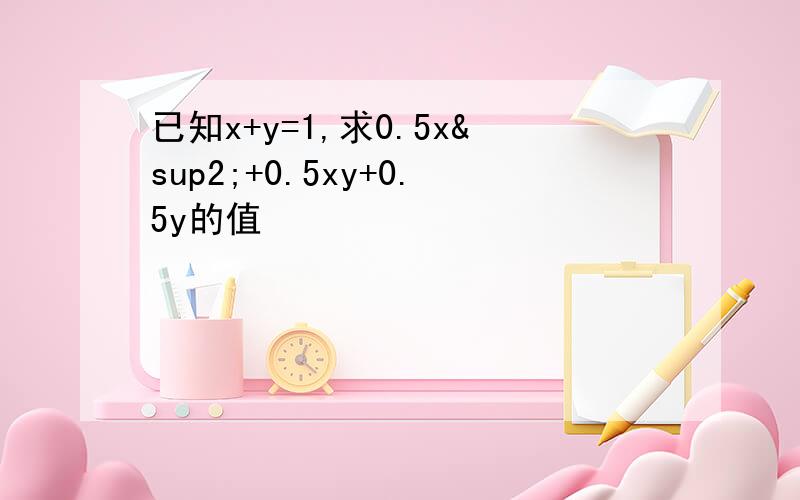 已知x+y=1,求0.5x²+0.5xy+0.5y的值