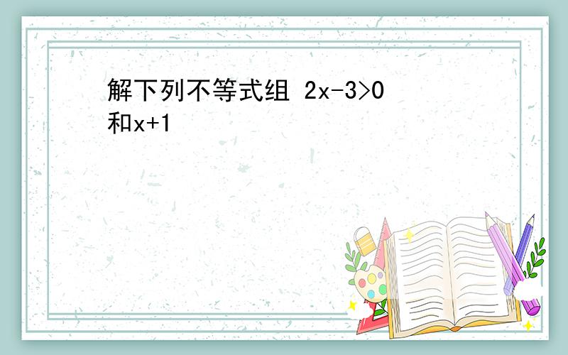 解下列不等式组 2x-3>0和x+1