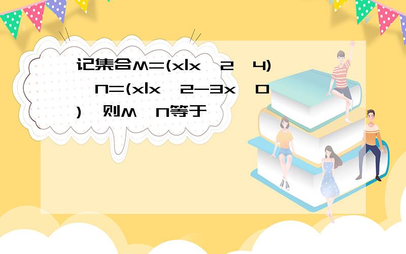 记集合M=(x|x^2＞4),N=(x|x^2-3x≤0),则M∩N等于