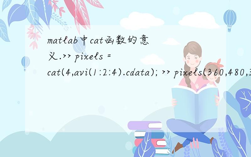 matlab中cat函数的意义.>> pixels = cat(4,avi(1:2:4).cdata); >> pixels(360,480,3,2)这句函数的具体意义是什么,p.s.avi是视频,尺寸是360*480,cat函数在这里的具体意义是什么,求指导,