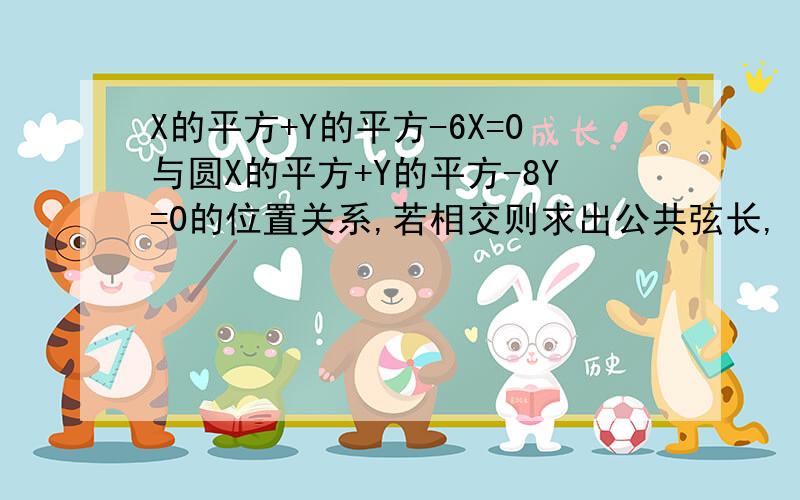 X的平方+Y的平方-6X=0与圆X的平方+Y的平方-8Y=0的位置关系,若相交则求出公共弦长,