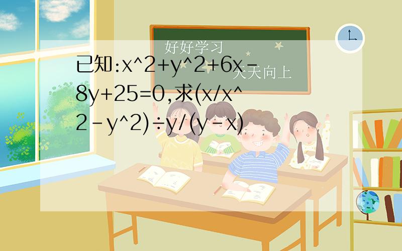 已知:x^2+y^2+6x-8y+25=0,求(x/x^2-y^2)÷y/(y-x)