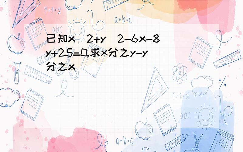 已知x^2+y^2-6x-8y+25=0,求x分之y-y分之x