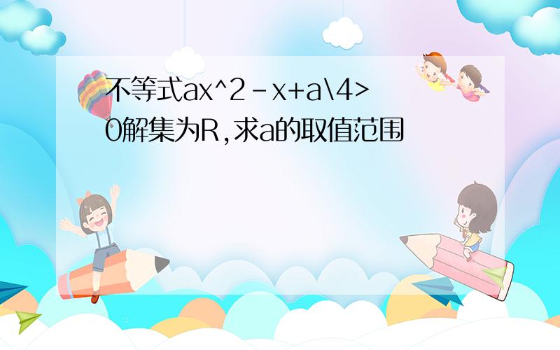 不等式ax^2-x+a\4>0解集为R,求a的取值范围