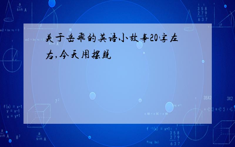 关于岳飞的英语小故事20字左右,今天用摆脱