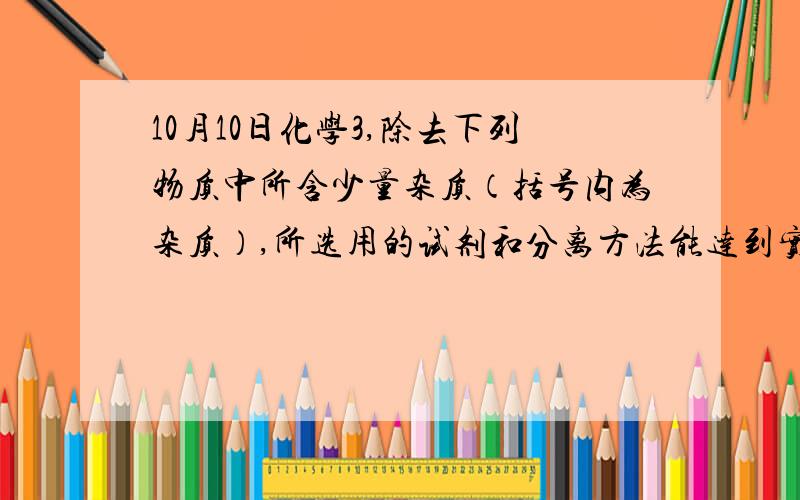 10月10日化学3,除去下列物质中所含少量杂质（括号内为杂质）,所选用的试剂和分离方法能达到实验目的的是：混合物试剂分离方法 A．苯(苯酚)溴水分液B．甲烷(乙烯）酸性高锰酸钾溶液过滤